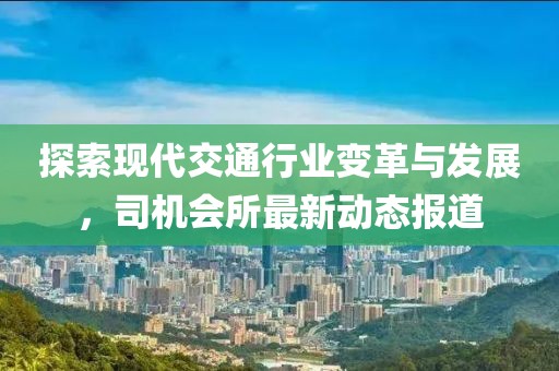 探索现代交通行业变革与发展，司机会所最新动态报道