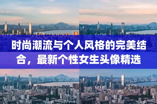 时尚潮流与个人风格的完美结合，最新个性女生头像精选