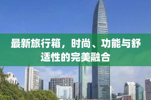 最新旅行箱，时尚、功能与舒适性的完美融合