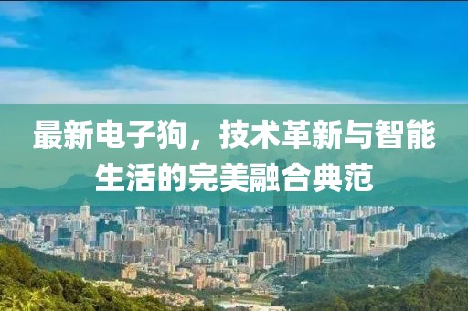 最新电子狗，技术革新与智能生活的完美融合典范