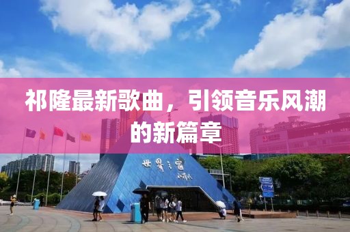 祁隆最新歌曲，引领音乐风潮的新篇章
