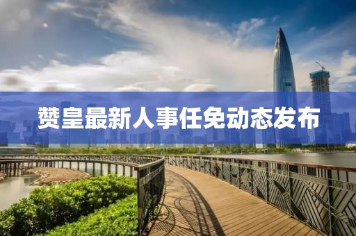 赞皇最新人事任免动态发布