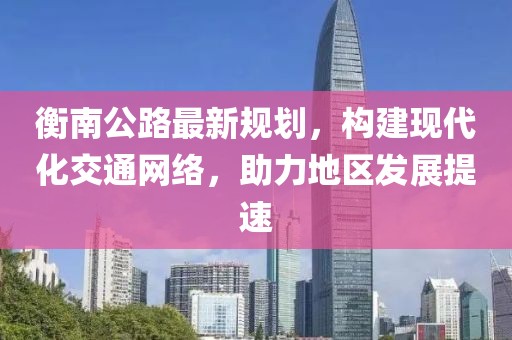 衡南公路最新规划，构建现代化交通网络，助力地区发展提速
