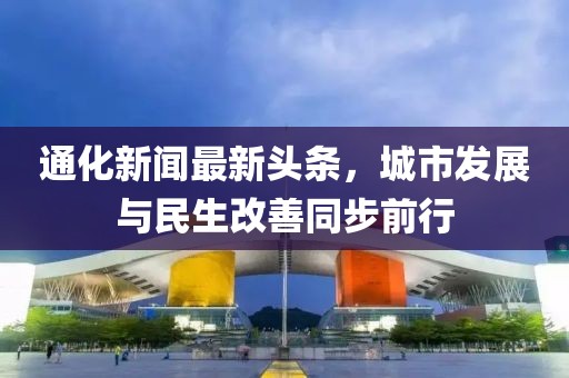 通化新闻最新头条，城市发展与民生改善同步前行