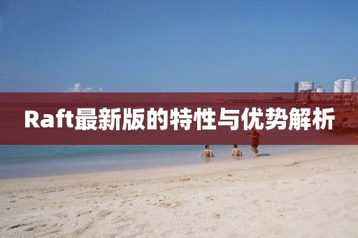 Raft最新版的特性与优势解析
