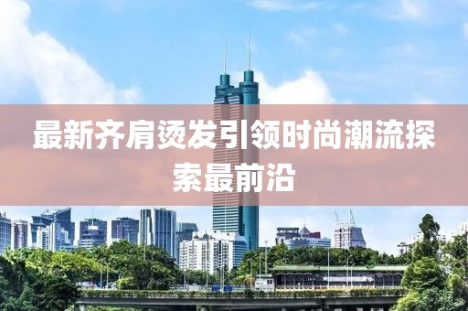 最新齐肩烫发引领时尚潮流探索最前沿