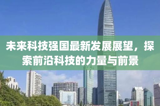 未来科技强国最新发展展望，探索前沿科技的力量与前景
