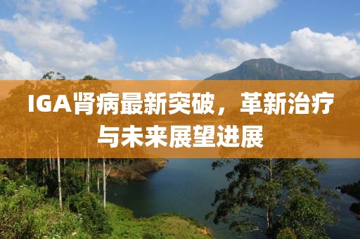 IGA肾病最新突破，革新治疗与未来展望进展