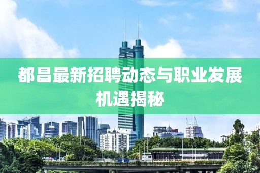 都昌最新招聘动态与职业发展机遇揭秘