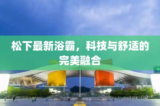 松下最新浴霸，科技与舒适的完美融合