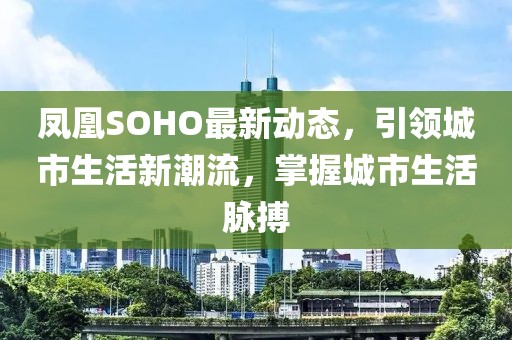 凤凰SOHO最新动态，引领城市生活新潮流，掌握城市生活脉搏
