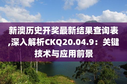 新澳历史开奖最新结果查询表,深入解析CKQ20.04.9：关键技术与应用前景