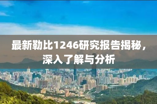 最新勒比1246研究报告揭秘，深入了解与分析