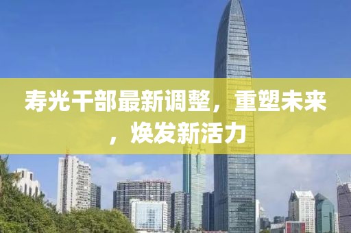 寿光干部最新调整，重塑未来，焕发新活力
