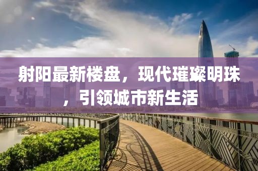 射阳最新楼盘，现代璀璨明珠，引领城市新生活