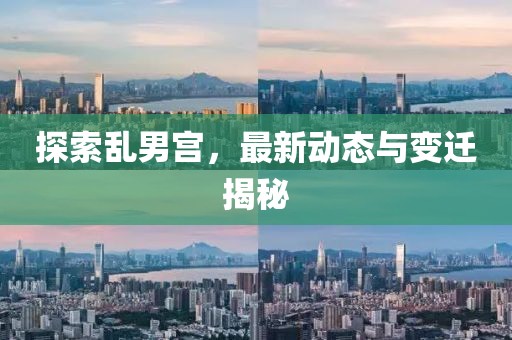 探索乱男宫，最新动态与变迁揭秘