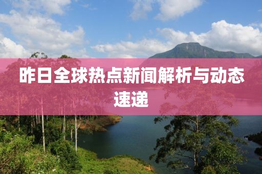 昨日全球热点新闻解析与动态速递