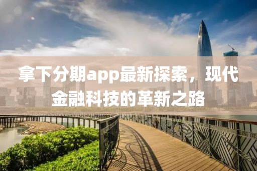 拿下分期app最新探索，现代金融科技的革新之路