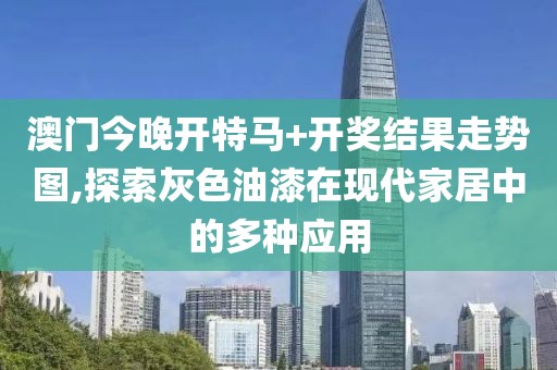 澳门今晚开特马+开奖结果走势图,探索灰色油漆在现代家居中的多种应用