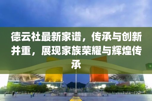 德云社最新家谱，传承与创新并重，展现家族荣耀与辉煌传承