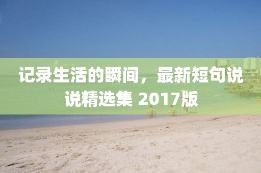 记录生活的瞬间，最新短句说说精选集 2017版