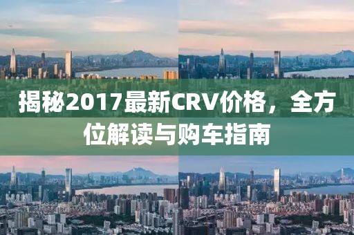 揭秘2017最新CRV价格，全方位解读与购车指南