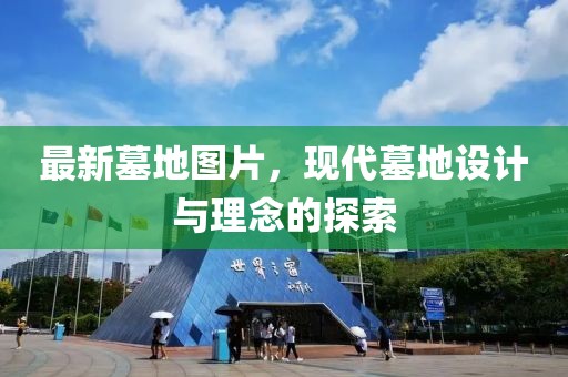 最新墓地图片，现代墓地设计与理念的探索
