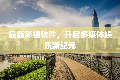 最新彩视软件，开启多媒体娱乐新纪元