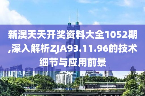 新澳天天开奖资料大全1052期,深入解析ZJA93.11.96的技术细节与应用前景