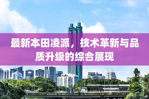 最新本田凌派，技术革新与品质升级的综合展现