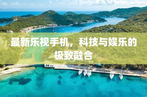 最新乐视手机，科技与娱乐的极致融合