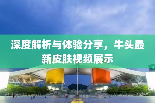 深度解析与体验分享，牛头最新皮肤视频展示