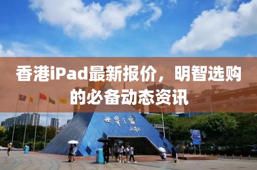 香港iPad最新报价，明智选购的必备动态资讯