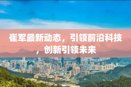 崔军最新动态，引领前沿科技，创新引领未来