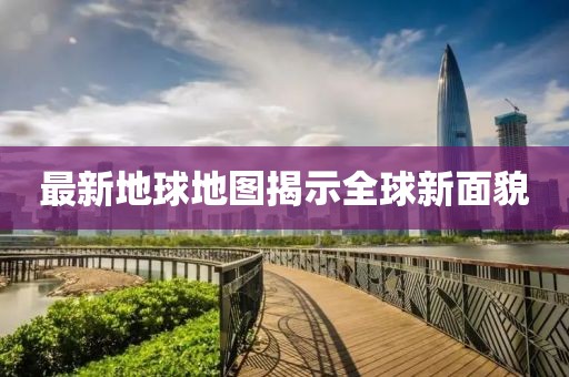 最新地球地图揭示全球新面貌
