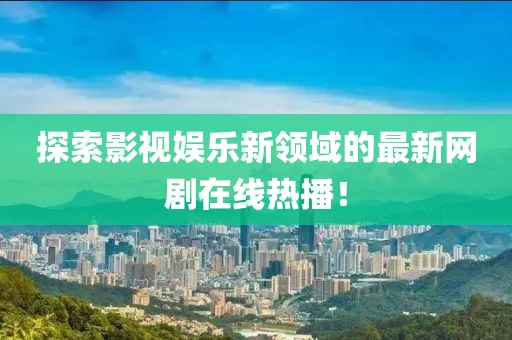 探索影视娱乐新领域的最新网剧在线热播！