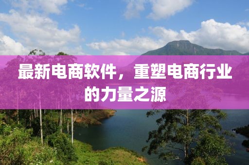 最新电商软件，重塑电商行业的力量之源