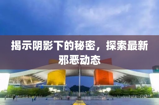 揭示阴影下的秘密，探索最新邪恶动态