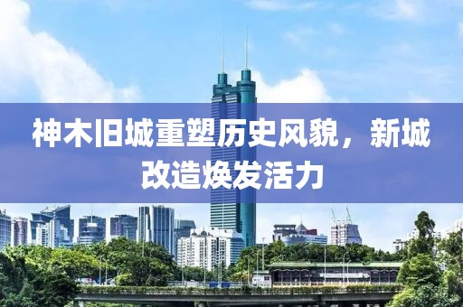 神木旧城重塑历史风貌，新城改造焕发活力