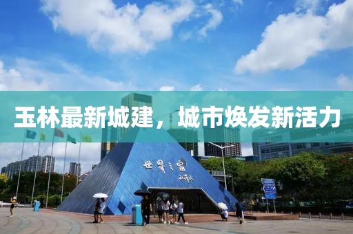 玉林最新城建，城市焕发新活力