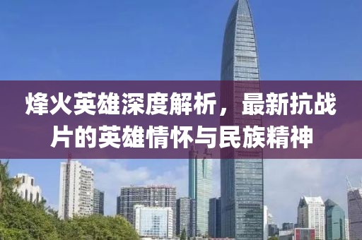 烽火英雄深度解析，最新抗战片的英雄情怀与民族精神