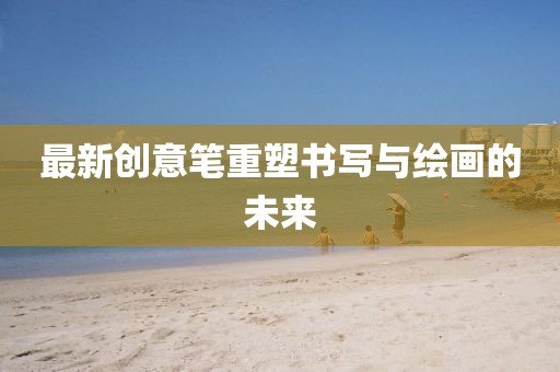 最新创意笔重塑书写与绘画的未来