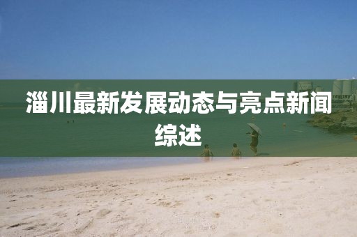 淄川最新发展动态与亮点新闻综述