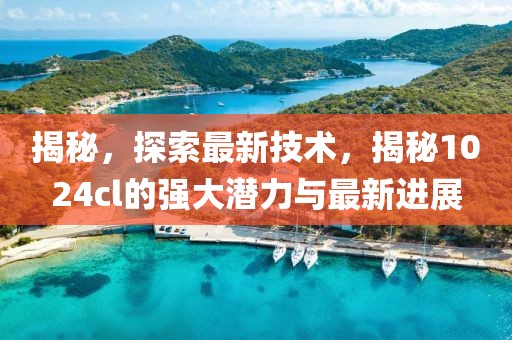 揭秘，探索最新技术，揭秘1024cl的强大潜力与最新进展