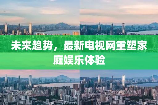 未来趋势，最新电视网重塑家庭娱乐体验