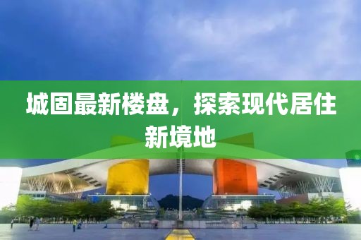 城固最新楼盘，探索现代居住新境地