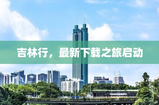 吉林行，最新下载之旅启动