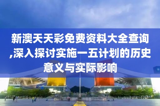 新澳天天彩免费资料大全查询,深入探讨实施一五计划的历史意义与实际影响