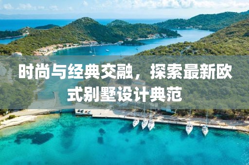 时尚与经典交融，探索最新欧式别墅设计典范