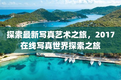 探索最新写真艺术之旅，2017在线写真世界探索之旅